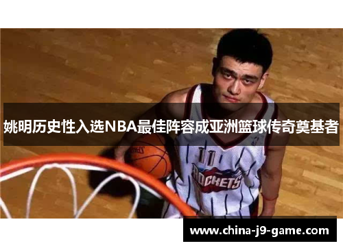 姚明历史性入选NBA最佳阵容成亚洲篮球传奇奠基者