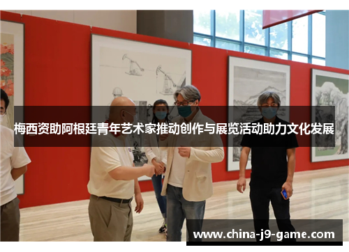 梅西资助阿根廷青年艺术家推动创作与展览活动助力文化发展