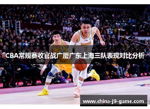 CBA常规赛收官战广厦广东上海三队表现对比分析
