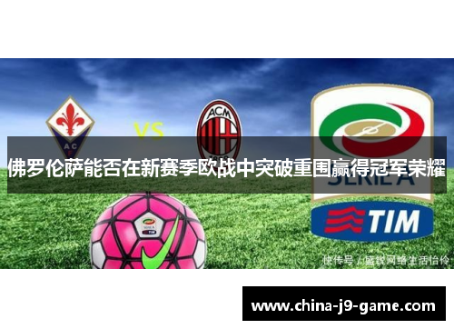 佛罗伦萨能否在新赛季欧战中突破重围赢得冠军荣耀