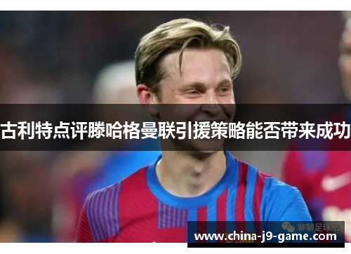 古利特点评滕哈格曼联引援策略能否带来成功