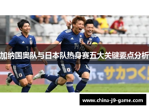 加纳国奥队与日本队热身赛五大关键要点分析