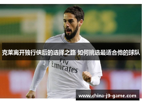克莱离开独行侠后的选择之路 如何挑选最适合他的球队