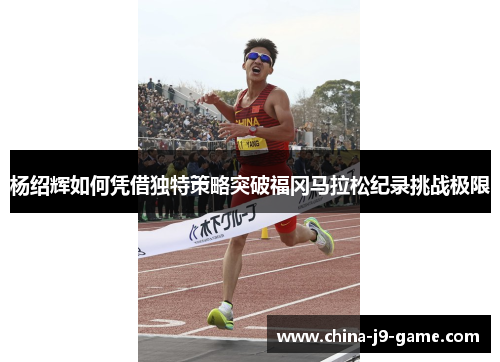 杨绍辉如何凭借独特策略突破福冈马拉松纪录挑战极限