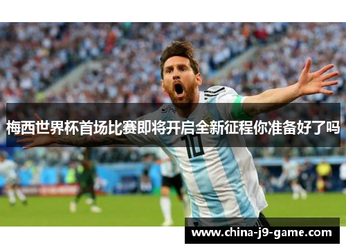 梅西世界杯首场比赛即将开启全新征程你准备好了吗