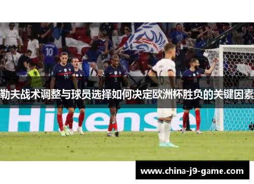 勒夫战术调整与球员选择如何决定欧洲杯胜负的关键因素