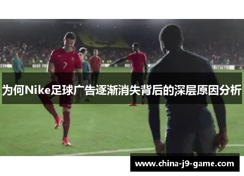为何Nike足球广告逐渐消失背后的深层原因分析