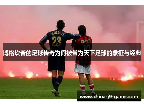博格坎普的足球传奇为何被誉为天下足球的象征与经典