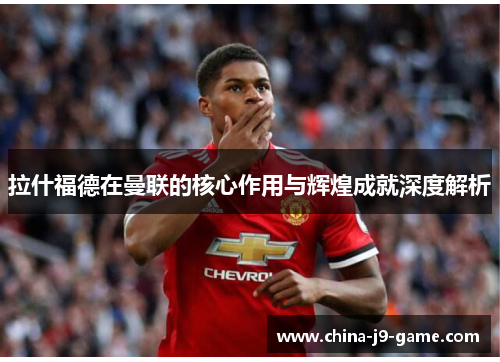 拉什福德在曼联的核心作用与辉煌成就深度解析