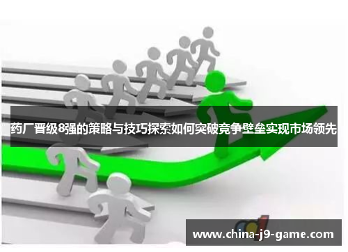 药厂晋级8强的策略与技巧探索如何突破竞争壁垒实现市场领先