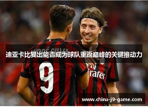 迪亚卡比复出能否成为球队重返巅峰的关键推动力 迪亚卡比复出能否成为球队重返巅峰的关键推动力