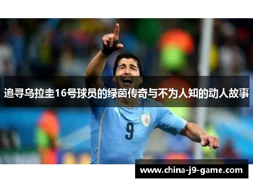 追寻乌拉圭16号球员的绿茵传奇与不为人知的动人故事 追寻乌拉圭16号球员的绿茵传奇与不为人知的动人故事