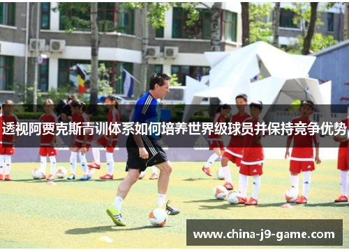 透视阿贾克斯青训体系如何培养世界级球员并保持竞争优势