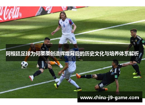 阿根廷足球为何屡屡创造辉煌背后的历史文化与培养体系解析