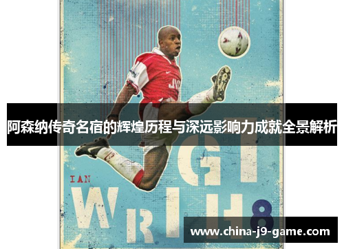 阿森纳传奇名宿的辉煌历程与深远影响力成就全景解析