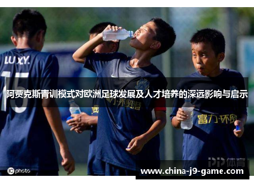 阿贾克斯青训模式对欧洲足球发展及人才培养的深远影响与启示