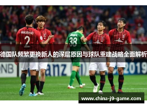 德国队频繁更换新人的深层原因与球队重建战略全面解析