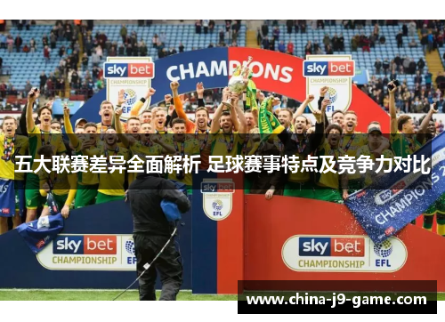 五大联赛差异全面解析 足球赛事特点及竞争力对比 五大联赛差异全面解析 足球赛事特点及竞争力对比