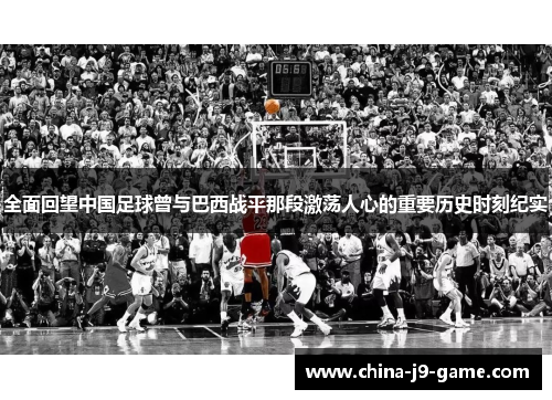 全面回望中国足球曾与巴西战平那段激荡人心的重要历史时刻纪实