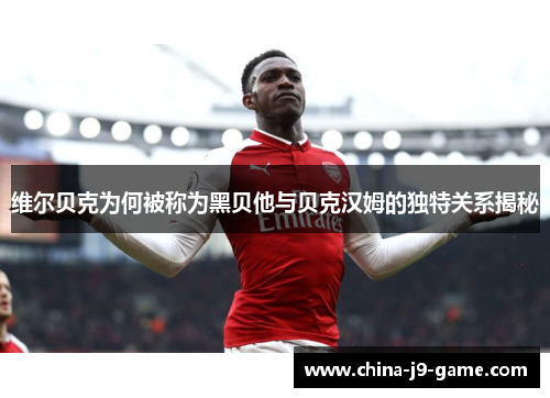 维尔贝克为何被称为黑贝他与贝克汉姆的独特关系揭秘