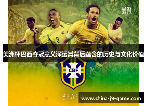 美洲杯巴西夺冠意义深远其背后蕴含的历史与文化价值 美洲杯巴西夺冠意义深远其背后蕴含的历史与文化价值