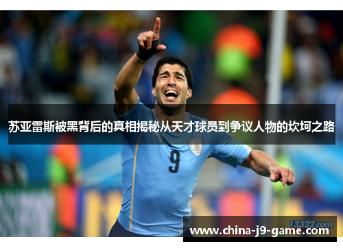 苏亚雷斯被黑背后的真相揭秘从天才球员到争议人物的坎坷之路 苏亚雷斯被黑背后的真相揭秘从天才球员到争议人物的坎坷之路