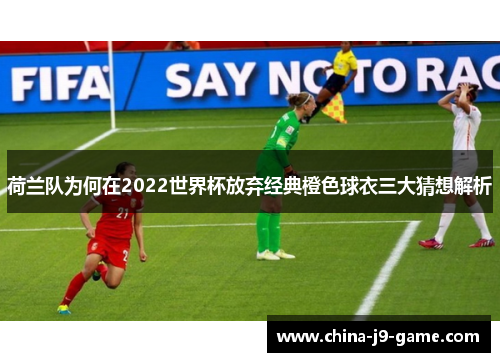 荷兰队为何在2022世界杯放弃经典橙色球衣三大猜想解析