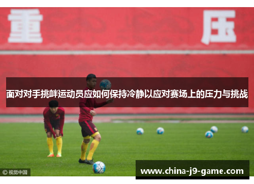面对对手挑衅运动员应如何保持冷静以应对赛场上的压力与挑战 面对对手挑衅运动员应如何保持冷静以应对赛场上的压力与挑战