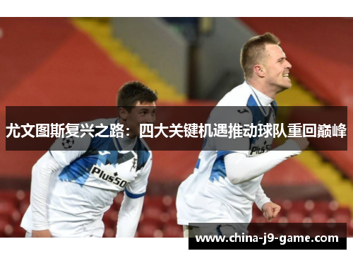尤文图斯复兴之路:四大关键机遇推动球队重回巅峰 尤文图斯复兴之路:四大关键机遇推动球队重回巅峰