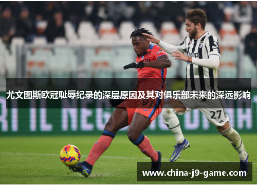 尤文图斯欧冠耻辱纪录的深层原因及其对俱乐部未来的深远影响 尤文图斯欧冠耻辱纪录的深层原因及其对俱乐部未来的深远影响