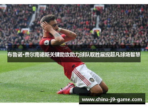 布鲁诺·费尔南德斯关键助攻助力球队取胜展现超凡球场智慧