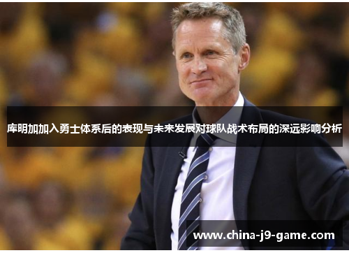 库明加加入勇士体系后的表现与未来发展对球队战术布局的深远影响分析