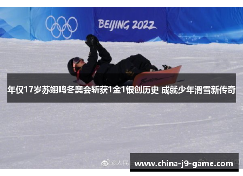 年仅17岁苏翊鸣冬奥会斩获1金1银创历史 成就少年滑雪新传奇