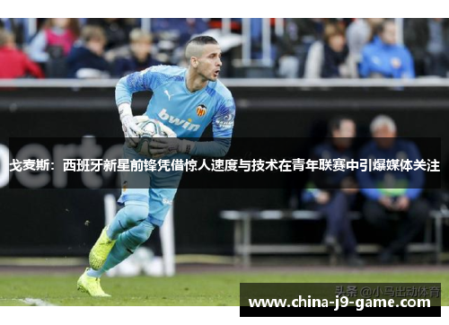 戈麦斯:西班牙新星前锋凭借惊人速度与技术在青年联赛中引爆媒体关注 戈麦斯:西班牙新星前锋凭借惊人速度与技术在青年联赛中引爆媒体关注