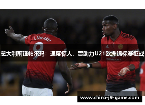 意大利前锋帕尔玛:速度惊人,曾助力U21欧洲锦标赛征战 意大利前锋帕尔玛:速度惊人,曾助力U21欧洲锦标赛征战