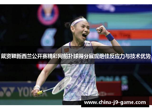 戴资颖新西兰公开赛精彩网前扑球得分展现绝佳反应力与技术优势 戴资颖新西兰公开赛精彩网前扑球得分展现绝佳反应力与技术优势