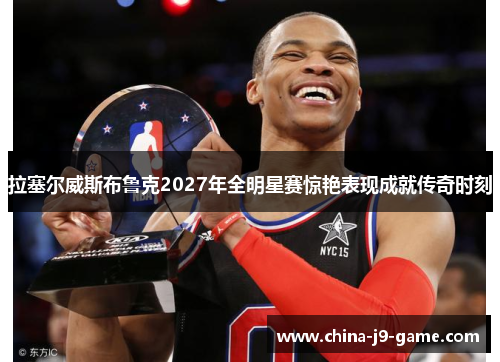 拉塞尔威斯布鲁克2027年全明星赛惊艳表现成就传奇时刻 拉塞尔威斯布鲁克2027年全明星赛惊艳表现成就传奇时刻