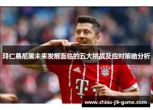 拜仁慕尼黑未来发展面临的五大挑战及应对策略分析 拜仁慕尼黑未来发展面临的五大挑战及应对策略分析