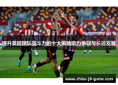 提升英超球队战斗力的十大策略助力争冠与长远发展