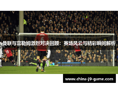 曼联与富勒姆激烈对决回顾:赛场风云与精彩瞬间解析 曼联与富勒姆激烈对决回顾:赛场风云与精彩瞬间解析