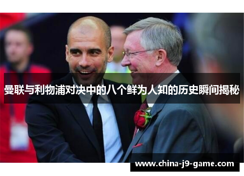 曼联与利物浦对决中的八个鲜为人知的历史瞬间揭秘