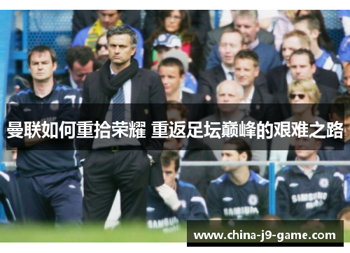 曼联如何重拾荣耀 重返足坛巅峰的艰难之路