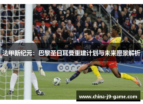 法甲新纪元：巴黎圣日耳曼重建计划与未来愿景解析
