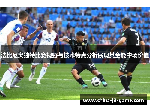 法比尼奥独特比赛视野与技术特点分析展现其全能中场价值