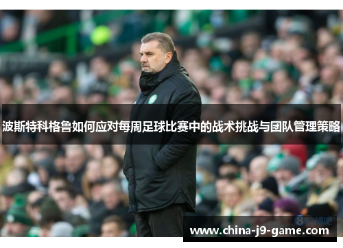 波斯特科格鲁如何应对每周足球比赛中的战术挑战与团队管理策略