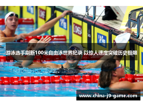 游泳选手刷新100米自由泳世界纪录 以惊人速度突破历史极限