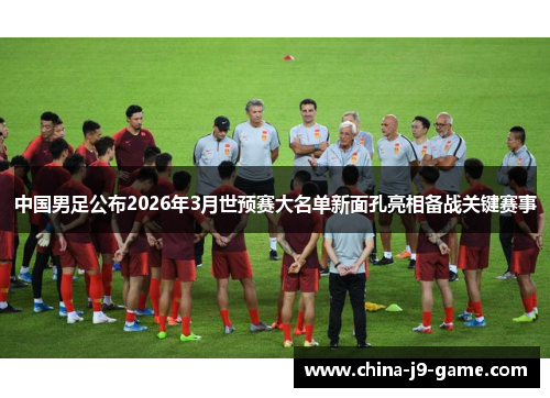 中国男足公布2026年3月世预赛大名单新面孔亮相备战关键赛事
