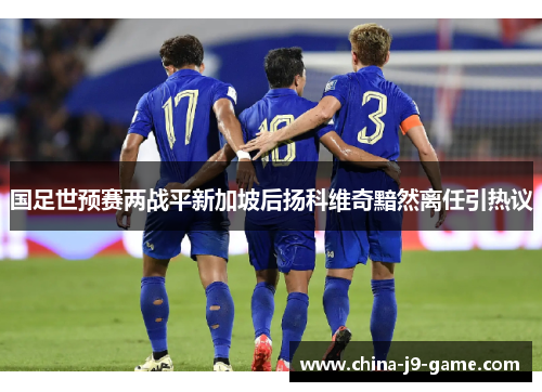 国足世预赛两战平新加坡后扬科维奇黯然离任引热议