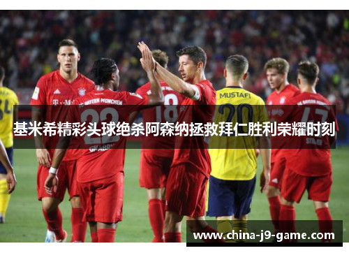基米希精彩头球绝杀阿森纳拯救拜仁胜利荣耀时刻
