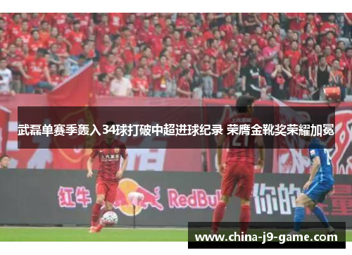 武磊单赛季轰入34球打破中超进球纪录 荣膺金靴奖荣耀加冕